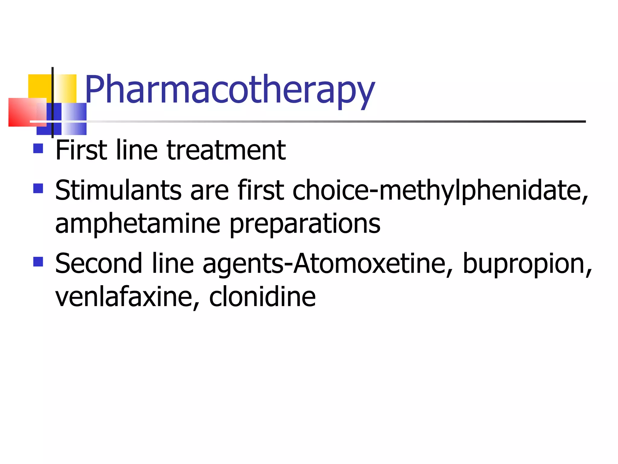 Pharmacotherapy First line treatment  Stimulants are first choice-methylphenidate, amphetamine preparations Second line agents-Atomoxetine, bupropion, venlafaxine, clonidine 