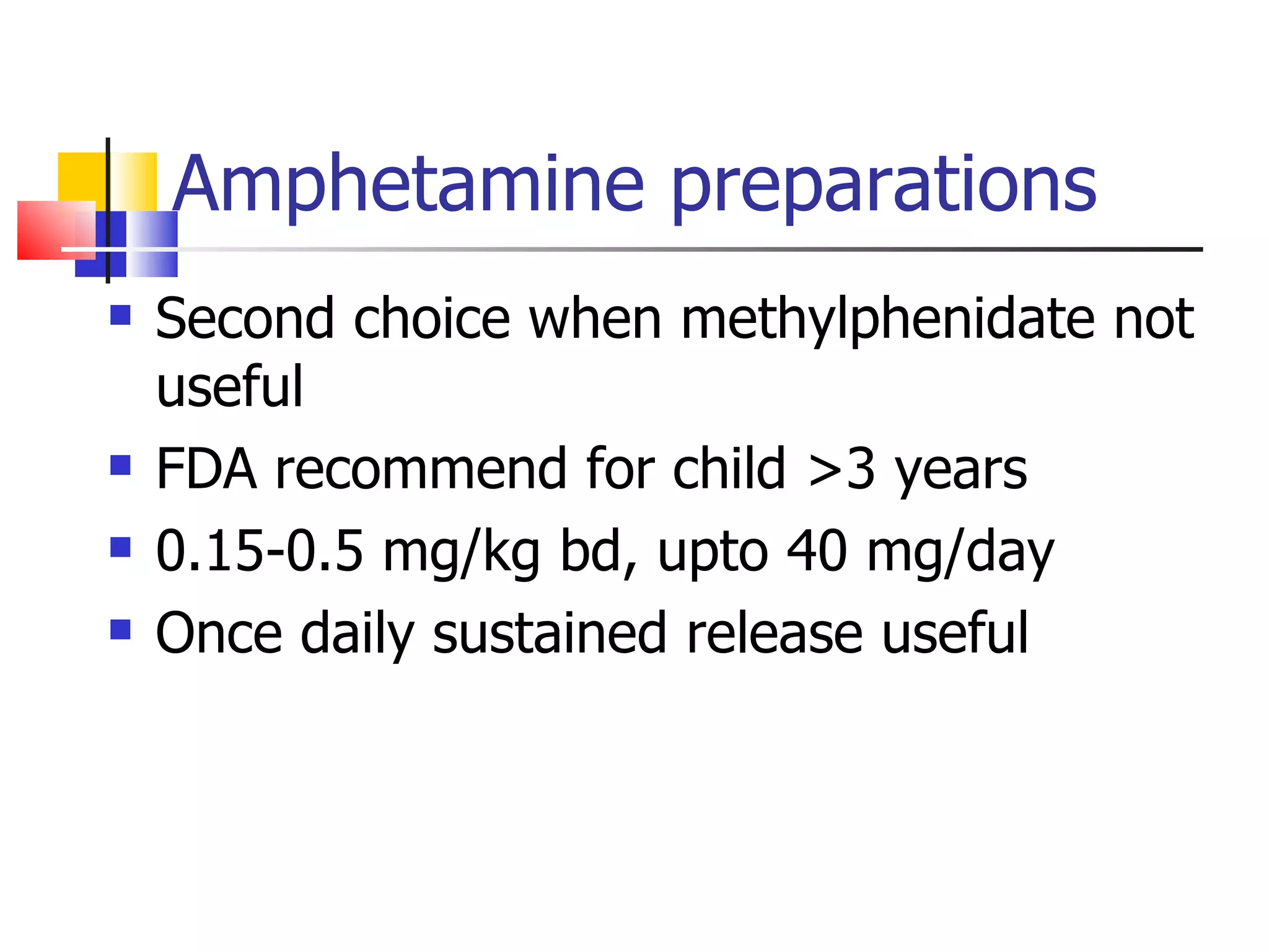 Amphetamine preparations Second choice when methylphenidate not useful FDA recommend for child >3 years 0.15-0.5 mg/kg bd, upto 40 mg/day Once daily sustained release useful 