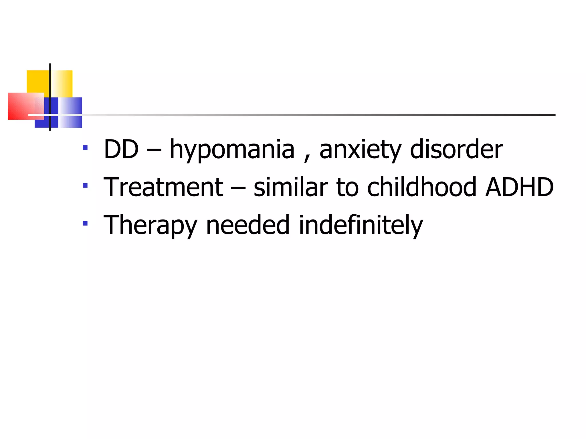 DD – hypomania , anxiety disorder Treatment – similar to childhood ADHD Therapy needed indefinitely  