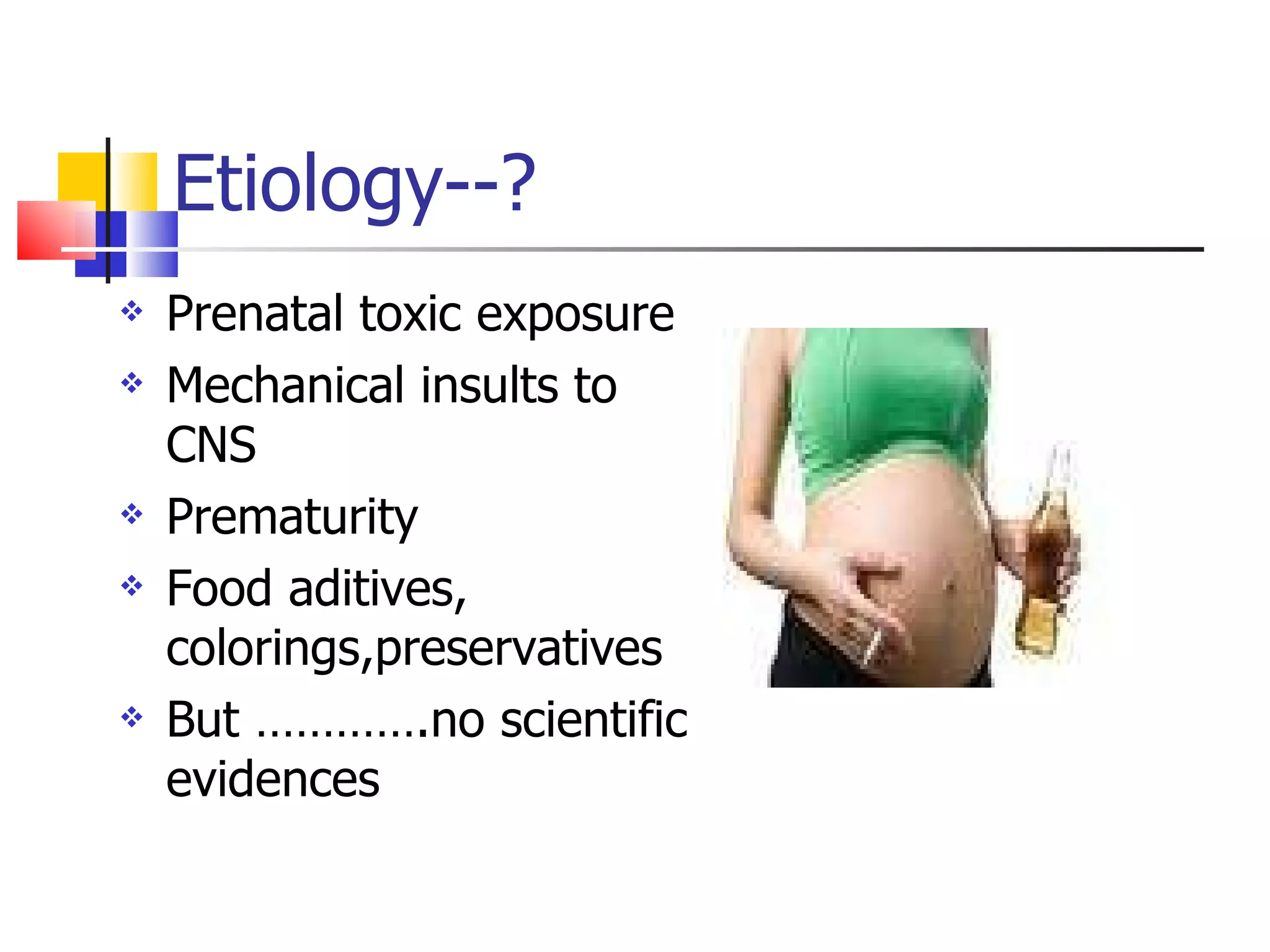 Etiology--? Prenatal toxic exposure  Mechanical insults to CNS Prematurity Food aditives, colorings,preservatives But ………….no scientific evidences 