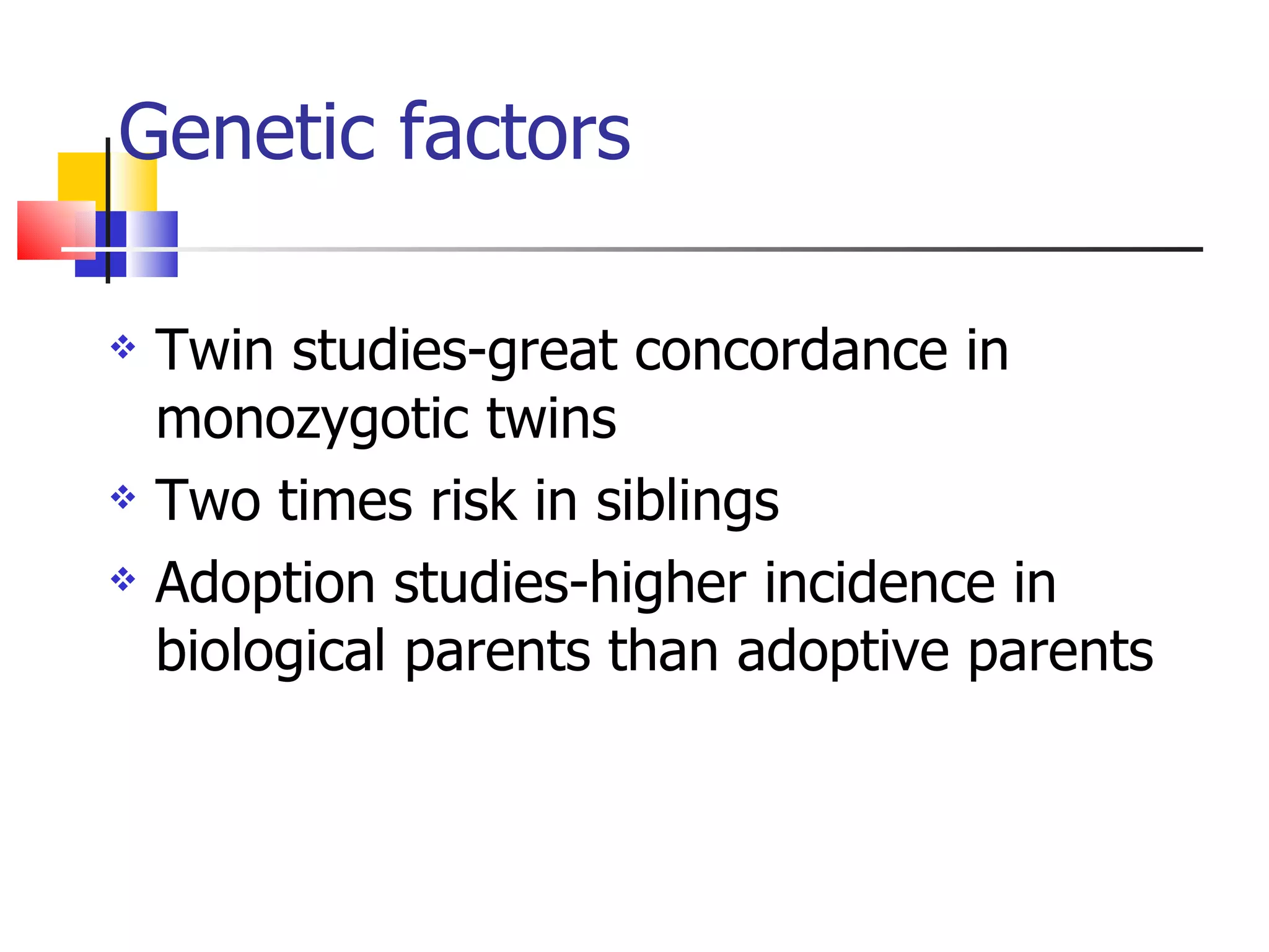 Genetic factors Twin studies-great concordance in monozygotic twins Two times risk in siblings Adoption studies-higher incidence in biological parents than adoptive parents 