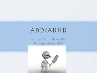 ADD/ADHD
Tammy Marie Baker RN
  Pediatric Series 2012
 