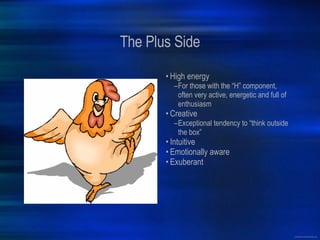 The Plus Side High energy For those with the “H” component, often very active, energetic and full of enthusiasm Creative Exceptional tendency to “think outside the box” Intuitive Emotionally aware Exuberant 