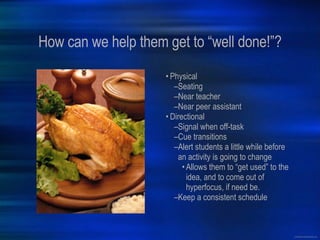 How can we help them get to “well done!”? Physical Seating Near teacher Near peer assistant Directional Signal when off-task Cue transitions Alert students a little while before an activity is going to change Allows them to “get used” to the idea, and to come out of hyperfocus, if need be. Keep a consistent schedule 