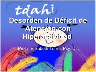Desorden de Déficit de Atención con Hiperactividad  Profa. Elizabeth Torres Psy. D.  