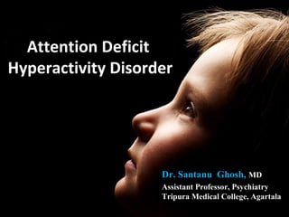 Attention Deficit
Hyperactivity Disorder




                    Dr. Santanu Ghosh, MD
                    Assistant Professor, Psychiatry
                    Tripura Medical College, Agartala
 