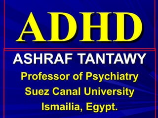 ADHD
ADHD
ASHRAF TANTAWY
ASHRAF TANTAWY
Professor of Psychiatry
Professor of Psychiatry
Suez Canal University
Suez Canal University
Ismailia, Egypt.
Ismailia, Egypt.
 