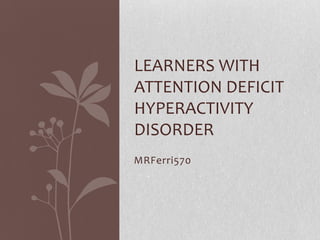 MRFerri570
LEARNERS WITH
ATTENTION DEFICIT
HYPERACTIVITY
DISORDER
 