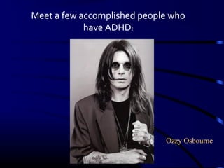 Meet a few accomplished people who
have ADHD:
Ozzy Osbourne
 