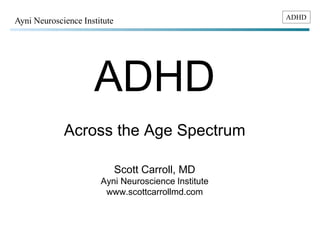 ADHD Ayni Neuroscience Institute 
ADHD 
Across the Age Spectrum 
Scott Carroll, MD 
Ayni Neuroscience Institute 
www.scottcarrollmd.com 
 
