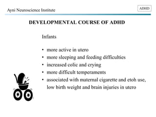ADHD Ayni Neuroscience Institute 
DEVELOPMENTAL COURSE OF ADHD 
Infants 
• more active in utero 
• more sleeping and feedi...