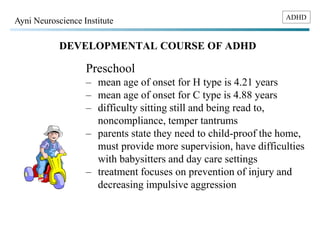 ADHD Ayni Neuroscience Institute 
DEVELOPMENTAL COURSE OF ADHD 
Preschool 
– mean age of onset for H type is 4.21 years 
–...