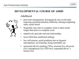 ADHD Ayni Neuroscience Institute 
DEVELOPMENTAL COURSE OF ADHD 
Adulthood 
• poor time management, disorganized, may avoid...