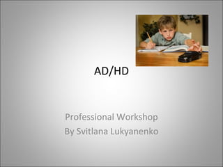 AD/HD 
Professional Workshop 
By Svitlana Lukyanenko 
 
