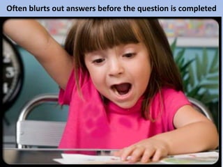 Often blurts out answers before the question is completed
 