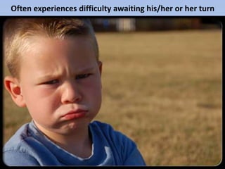 Often experiences difficulty awaiting his/her or her turn
 