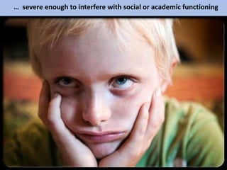 … severe enough to interfere with social or academic functioning
 