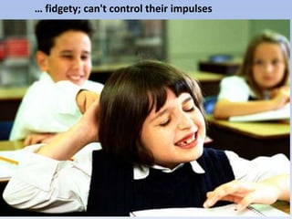 … fidgety; can't control their impulses
 