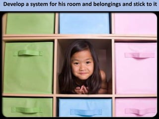 Develop a system for his room and belongings and stick to it
 