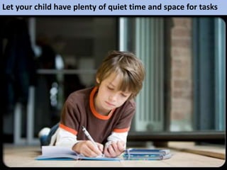 Let your child have plenty of quiet time and space for tasks
 