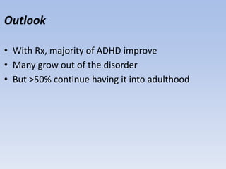 Outlook
• With Rx, majority of ADHD improve
• Many grow out of the disorder
• But >50% continue having it into adulthood
 