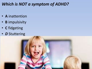 Which is NOT a symptom of ADHD?
• A inattention
• B impulsivity
• C fidgeting
• D Stuttering
 