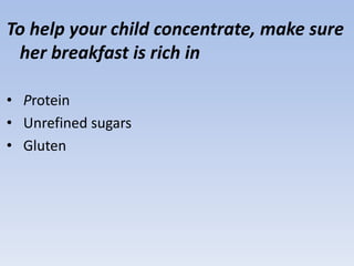 To help your child concentrate, make sure
her breakfast is rich in
• Protein
• Unrefined sugars
• Gluten
 