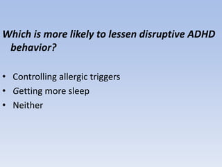 Which is more likely to lessen disruptive ADHD
behavior?
• Controlling allergic triggers
• Getting more sleep
• Neither
 