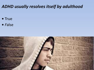 ADHD usually resolves itself by adulthood
• True
• False
 