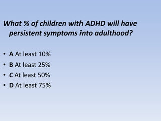 What % of children with ADHD will have
persistent symptoms into adulthood?
• A At least 10%
• B At least 25%
• C At least 50%
• D At least 75%
 