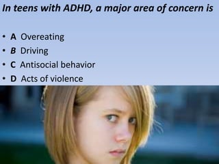In teens with ADHD, a major area of concern is
• A Overeating
• B Driving
• C Antisocial behavior
• D Acts of violence
 