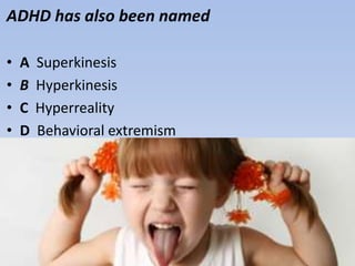 ADHD has also been named
• A Superkinesis
• B Hyperkinesis
• C Hyperreality
• D Behavioral extremism
 