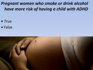 Pregnant women who smoke or drink alcohol
have more risk of having a child with ADHD
• True
• False
 