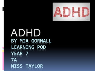 BY MIA GORNALL
LEARNING POD
YEAR 7
7A
MISS TAYLOR
ADHD
 