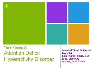 +
Tutor Group 3:
Attention Deficit
Hyperactivity Disorder
Abdullatiff Sami AL-Rashed
Block 3.4
College of Medicine, King
Faisal University
Al-Ahsa, Saudi Arabia
 