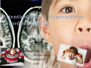 Presenting by :
Madiha Saher
PMDCP I
UoH
Attention Deficit Hyperactivity
Disorder (ADHD)
 