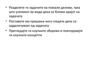 • Разделете ги задачите на помали делови, така
што ученикот ќе види дека се ближи крајот на
задачата
• Поставете им прашање кога гледате дека се
оддалечуваат од задачата
• Прегледајте ги клучните зборови и повторувајте
ги клучните концепти
 