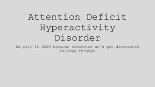 Attention Deficit
Hyperactivity
Disorder
We call it ADHD because otherwise we’d get distracted
halfway through
 