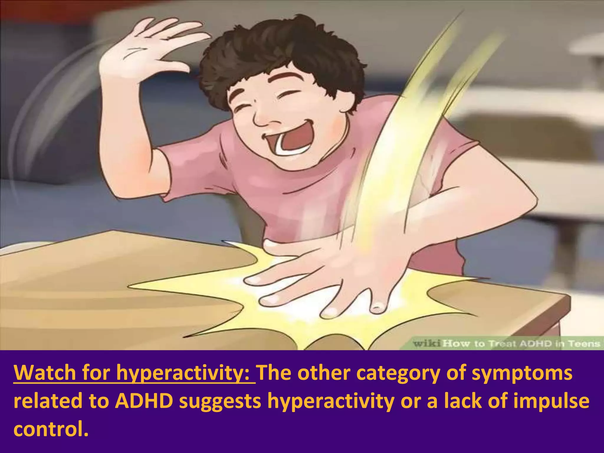 Watch for hyperactivity: The other category of symptoms
related to ADHD suggests hyperactivity or a lack of impulse
control.
 