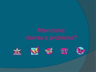 Attenzione:
risorsa o problema?
 