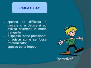 • spesso ha difficoltà a
giocare o a dedicarsi ad
attività divertenti in modo
tranquillo
• è spesso "sotto pressione"
o agisce come se fosse
"motorizzato"
• spesso parla troppo
IPERATTIVITA’
Iperattività
 