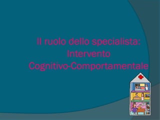 Il ruolo dello specialista:
Intervento
Cognitivo-Comportamentale
 