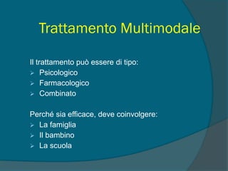 Trattamento Multimodale
Il trattamento può essere di tipo:
 Psicologico
 Farmacologico
 Combinato
Perché sia efficace, deve coinvolgere:
 La famiglia
 Il bambino
 La scuola
 