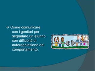  Come comunicare
con i genitori per
segnalare un alunno
con difficoltà di
autoregolazione del
comportamento.
 