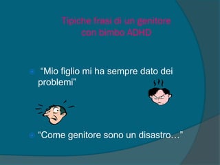 Tipiche frasi di un genitore
con bimbo ADHD
 “Mio figlio mi ha sempre dato dei
problemi”
 “Come genitore sono un disastro…”
 