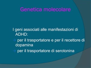 Genetica molecolare
I geni associati alle manifestazioni di
ADHD:
 per il trasportatore e per il recettore di
dopamina
 per il trasportatore di serotonina
 