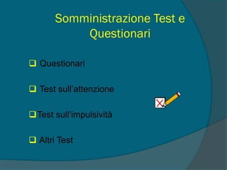 Somministrazione Test e
Questionari
 Questionari
 Test sull’attenzione
Test sull’impulsività
 Altri Test
 