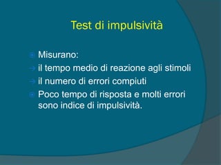 Test di impulsività
 Misurano:
 il tempo medio di reazione agli stimoli
 il numero di errori compiuti
 Poco tempo di risposta e molti errori
sono indice di impulsività.
 