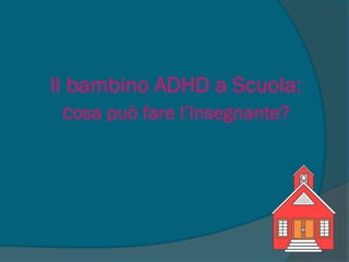 Il bambino ADHD a Scuola:
cosa può fare l’Insegnante?
 