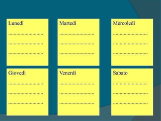 Lunedì
..........................
..........................
..........................
Giovedì
..........................
..........................
..........................
Venerdì
..........................
..........................
..........................
Sabato
..........................
..........................
..........................
Martedì
..........................
..........................
..........................
Mercoledì
..........................
..........................
..........................
 